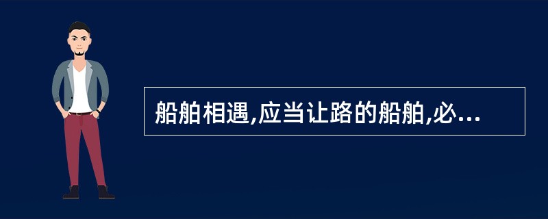 船舶相遇,应当让路的船舶,必须主动避让被让路船舶,因此,让路船始终负主要责任。