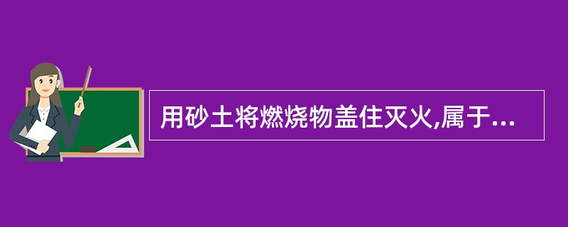 用砂土将燃烧物盖住灭火,属于隔离法灭火。