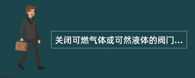 关闭可燃气体或可然液体的阀门时采用()灭火。