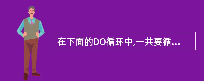 在下面的DO循环中,一共要循环______次。 M=5 N=1 DOWHILE