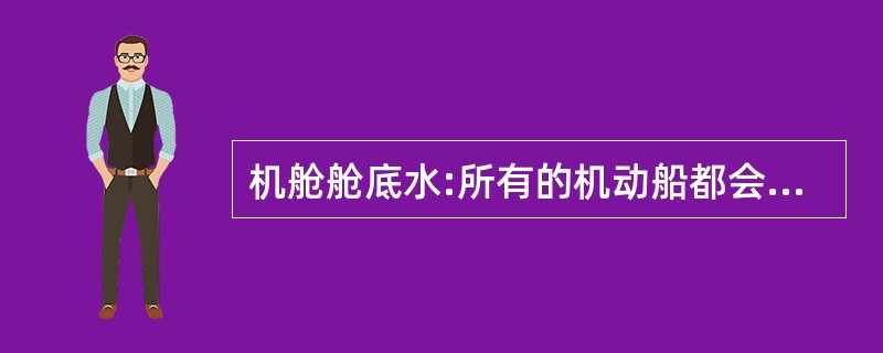 机舱舱底水:所有的机动船都会产生机舱污水,它是由于机舱内的动力装置在运转中泄漏;