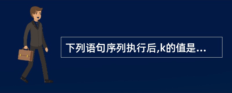 下列语句序列执行后,k的值是______。public class Testll