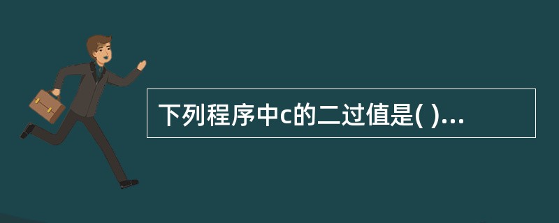 下列程序中c的二过值是( )。 char a=2,b=4,c; c=a^b>>2