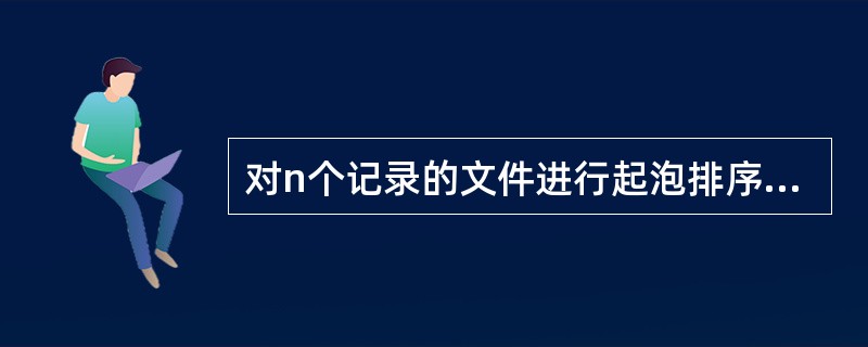 对n个记录的文件进行起泡排序,所需要的输助存储空间为()。