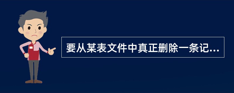 要从某表文件中真正删除一条记录,应当