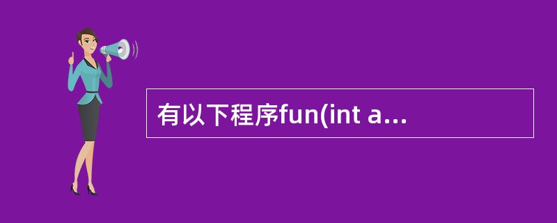 有以下程序fun(int a,int b){if(a>b) return(a)