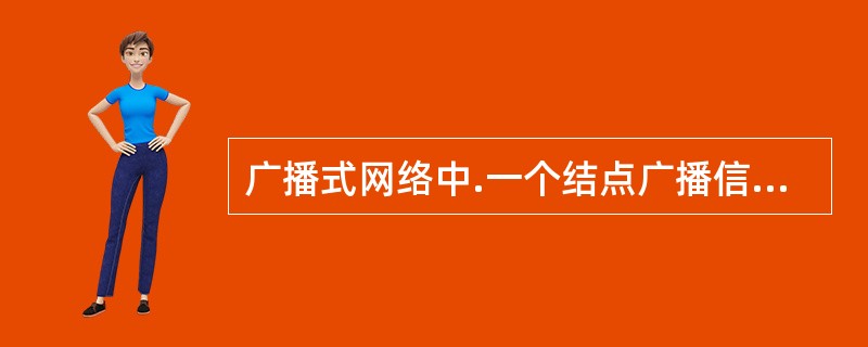 广播式网络中.一个结点广播信息,其他结点都可以“听到”该信息,但其他结点是否接收