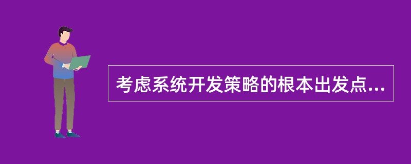 考虑系统开发策略的根本出发点是哪些?Ⅰ.是企业的重大建设项目Ⅱ.应是一项技术和社