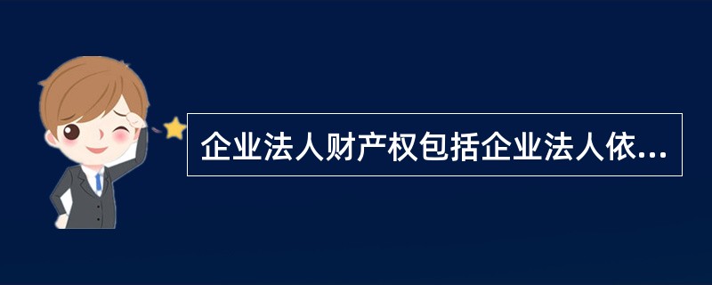 企业法人财产权包括企业法人依法对企业实际财产所拥有的( )。