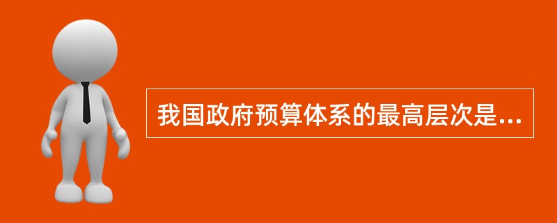 我国政府预算体系的最高层次是( )。