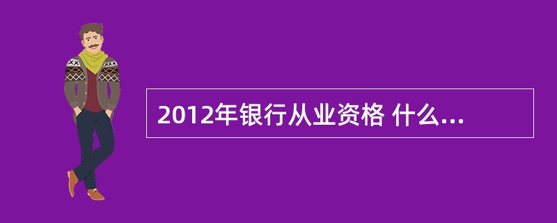 2012年银行从业资格 什么时候考试?