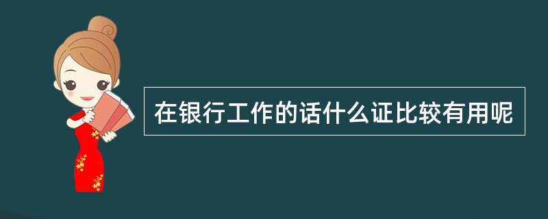 在银行工作的话什么证比较有用呢