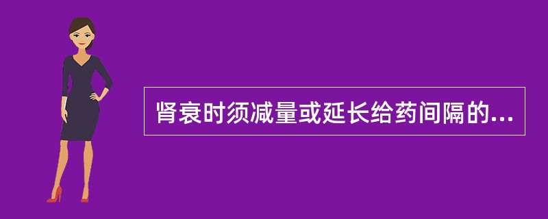 肾衰时须减量或延长给药间隔的药物是