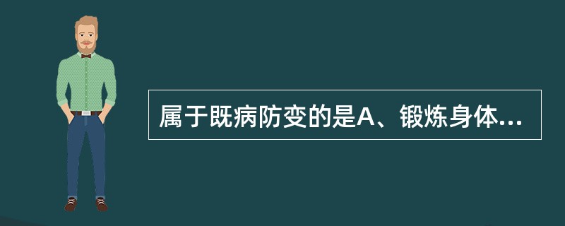 属于既病防变的是A、锻炼身体B、调摄饮食C、起居有节D、药物预防E、早期诊治 -