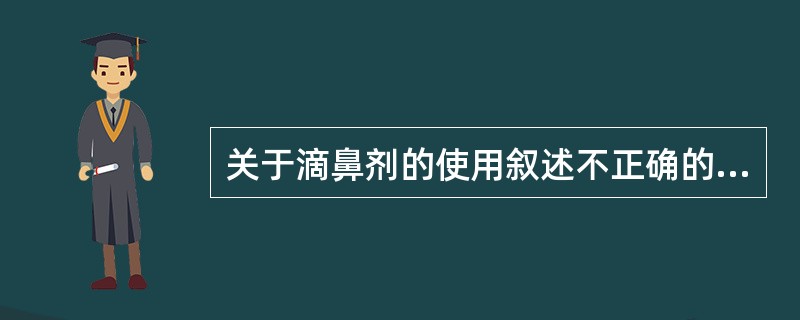 关于滴鼻剂的使用叙述不正确的是A、使用前最好先擤出鼻涕B、滴鼻时,滴瓶可以接触鼻