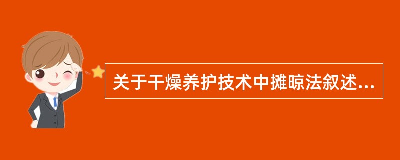 关于干燥养护技术中摊晾法叙述错误的是A、摊晾法也称阴干法B、摊晾法需要将中药置于