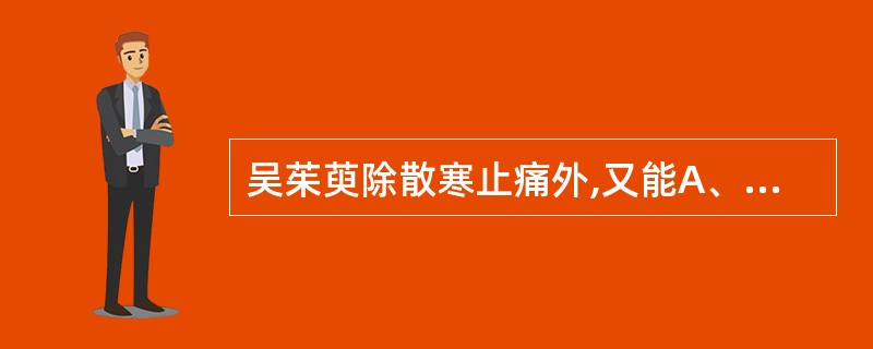 吴茱萸除散寒止痛外,又能A、补火助阳,回阳救逆B、温中止呕,温肺化饮C、降逆止呕