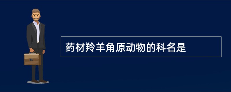 药材羚羊角原动物的科名是