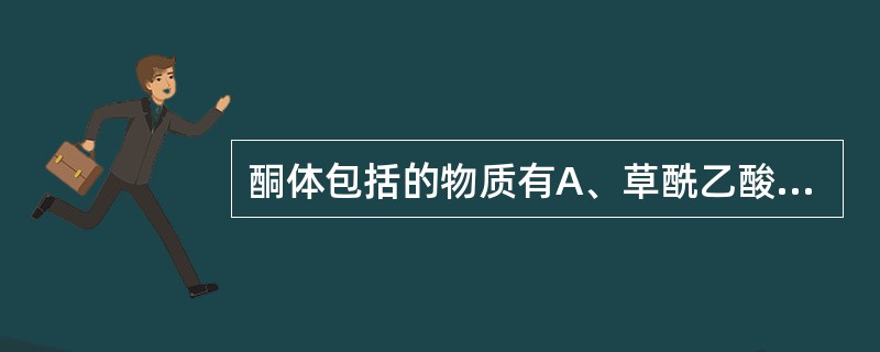 酮体包括的物质有A、草酰乙酸,β£­羟丁酸,丙酮B、乙酰乙酸,β£­羟丁酸,丙酮