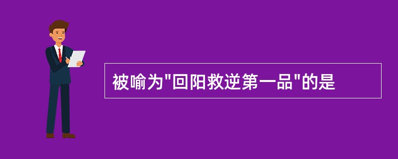 被喻为"回阳救逆第一品"的是