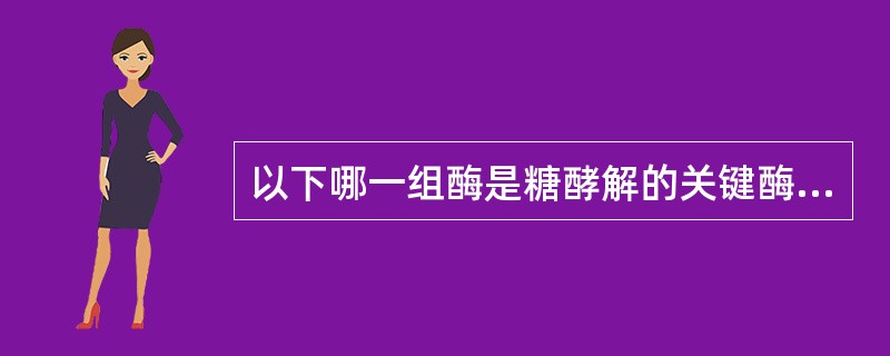 以下哪一组酶是糖酵解的关键酶A、己糖激酶、6£­磷酸果糖激酶£­2、丙酮酸激酶B