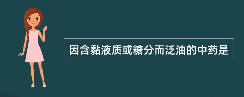 因含黏液质或糖分而泛油的中药是