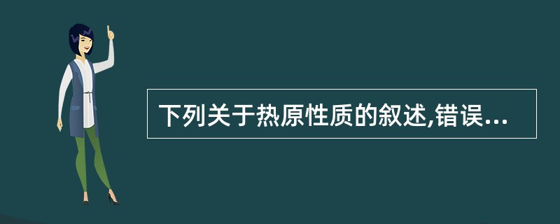 下列关于热原性质的叙述,错误的是A、具有水溶性B、具有耐热性C、具有滤过性D、具