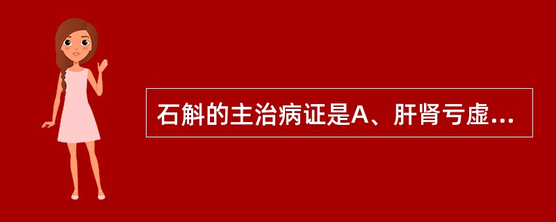 石斛的主治病证是A、肝肾亏虚,目暗不明B、肾虚不固,遗精遗尿C、阴虚津亏,虚热不