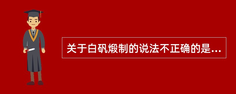 关于白矾煅制的说法不正确的是A、应一次性煅透B、煅烧过程应时时搅拌C、中途不能停