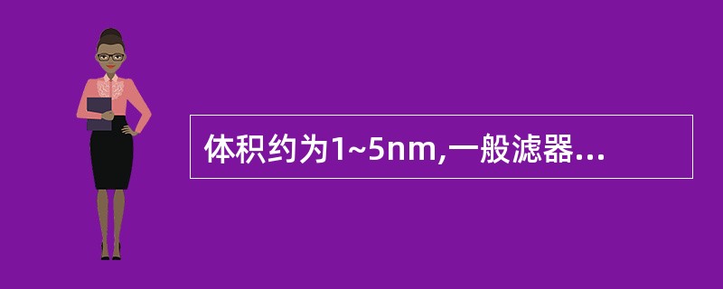 体积约为1~5nm,一般滤器都不能去除