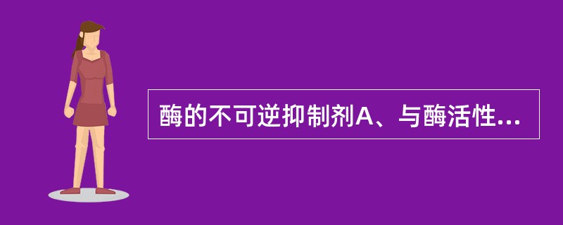 酶的不可逆抑制剂A、与酶活性中心的必需基团以氢键结合B、与酶活性中心外的必需基团