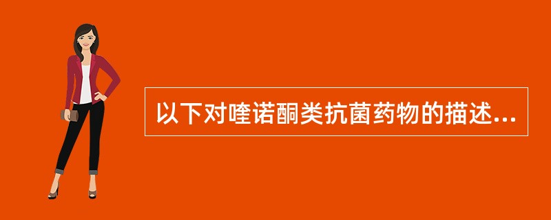 以下对喹诺酮类抗菌药物的描述不正确的有A、诺氟沙星为第二代喹诺酮类抗菌药物B、吡