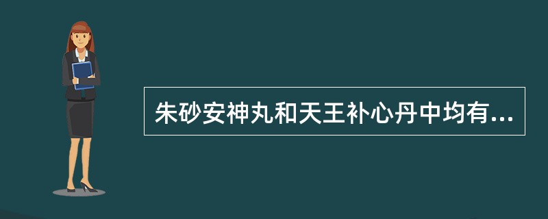 朱砂安神丸和天王补心丹中均有的是A、朱砂,生地黄,当归B、朱砂,黄连,生地黄C、