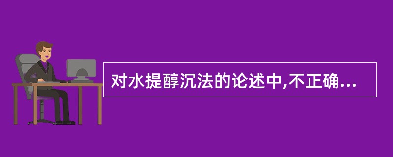 对水提醇沉法的论述中,不正确的是A、是对水提液进行精制的常用方法B、加入乙醇使某