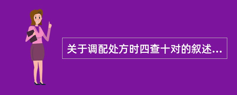 关于调配处方时四查十对的叙述不正确的是A、查差错,对处方B、查处方,对科别、姓名