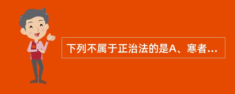 下列不属于正治法的是A、寒者热之B、热者寒之C、热因热用D、虚则补之E、实则泻之