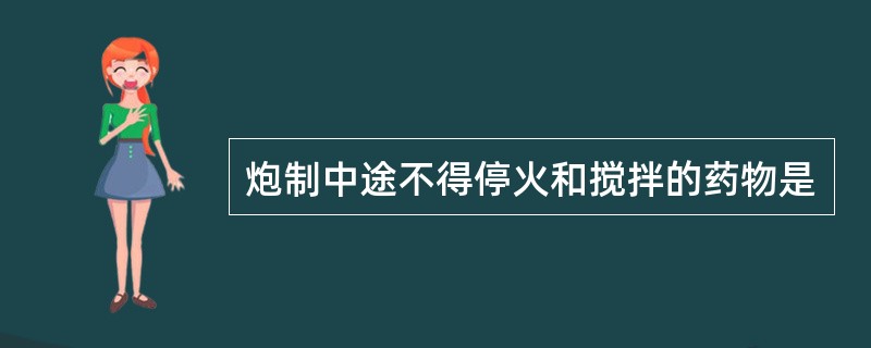 炮制中途不得停火和搅拌的药物是