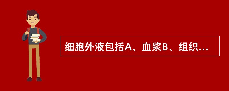 细胞外液包括A、血浆B、组织间液C、淋巴液D、组织间液及血浆E、漏出液和渗出液