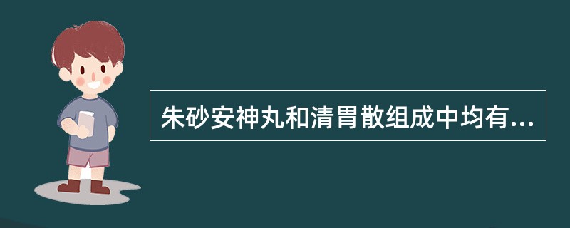 朱砂安神丸和清胃散组成中均有的药物是