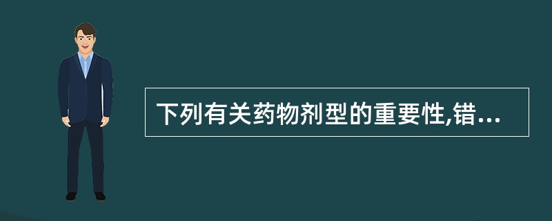 下列有关药物剂型的重要性,错误的是A、不同剂型可以改变药物的作用速度B、剂型改造