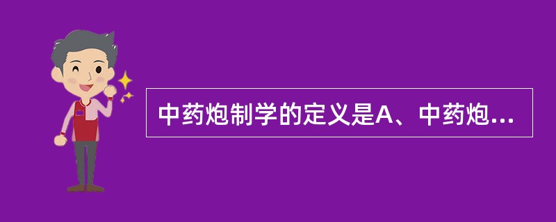 中药炮制学的定义是A、中药炮制学是专门研究中药炮制理论、工艺、规格标准、历史沿革