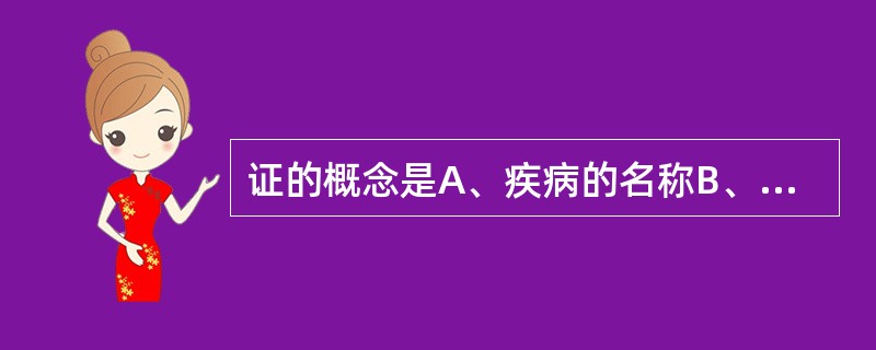 证的概念是A、疾病的名称B、疾病的整个过程C、疾病过程中出现的症状D、疾病过程中