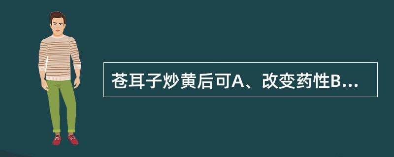 苍耳子炒黄后可A、改变药性B、降低毒性C、缓和药性D、降低刺激性E、提高疗效 -