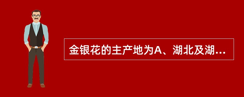 金银花的主产地为A、湖北及湖南B、山东及河南C、四川及湖北D、四川及安徽E、江苏