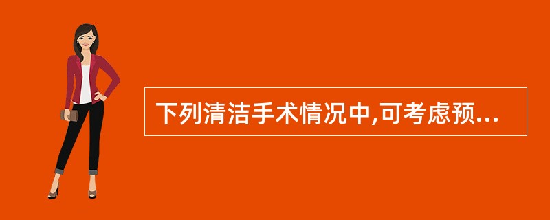 下列清洁手术情况中,可考虑预防使用抗菌药物的是A、手术为人体无菌部位,局部无炎症