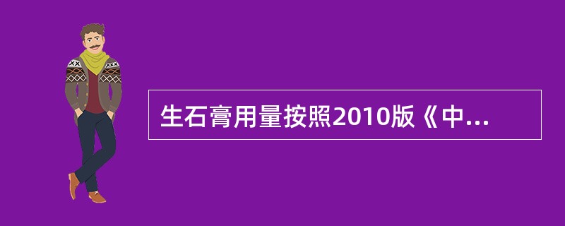 生石膏用量按照2010版《中华人民共和国药典》是