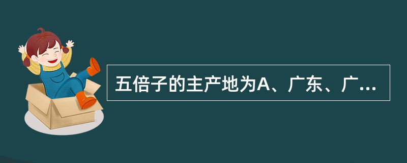 五倍子的主产地为A、广东、广西、福建B、青海、甘肃C、东北三省D、四川、贵州、云