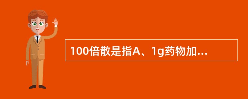 100倍散是指A、1g药物加入99g赋形剂B、临床上用时稀释100倍后使用C、药