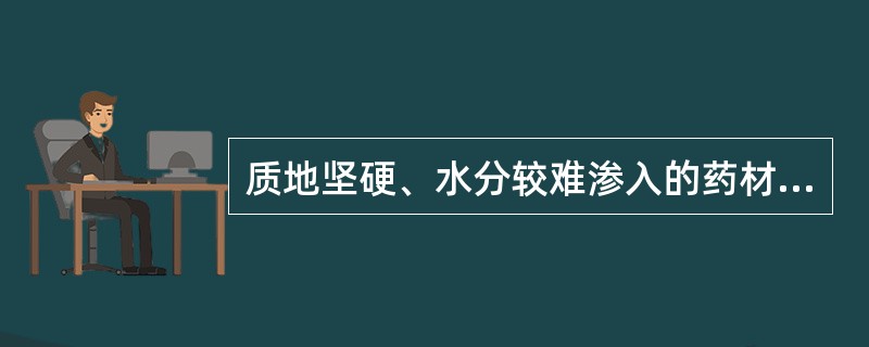 质地坚硬、水分较难渗入的药材多用