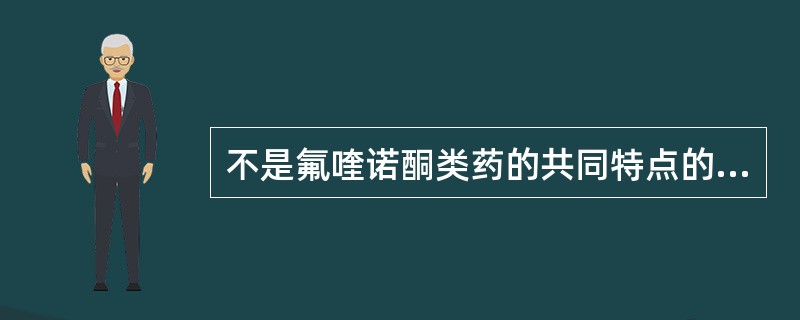 不是氟喹诺酮类药的共同特点的是A、抗菌谱广B、抗菌作用强C、不良反应少D、口服吸